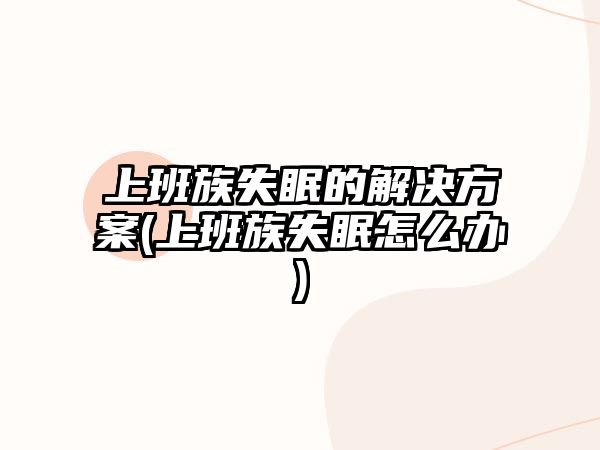 上班族失眠的解決方案(上班族失眠怎么辦)