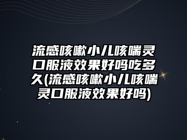 流感咳嗽小兒咳喘靈口服液效果好嗎吃多久(流感咳嗽小兒咳喘靈口服液效果好嗎)