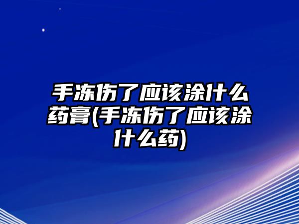 手凍傷了應該涂什么藥膏(手凍傷了應該涂什么藥)