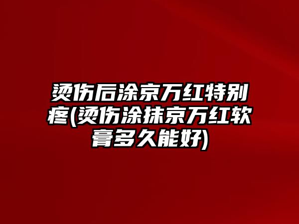 燙傷后涂京萬紅特別疼(燙傷涂抹京萬紅軟膏多久能好)