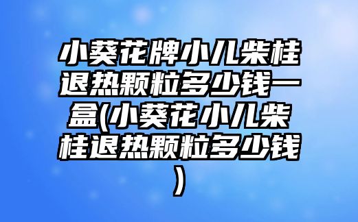 小葵花牌小兒柴桂退熱顆粒多少錢一盒(小葵花小兒柴桂退熱顆粒多少錢)