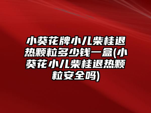 小葵花牌小兒柴桂退熱顆粒多少錢一盒(小葵花小兒柴桂退熱顆粒安全嗎)