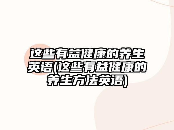 這些有益健康的養(yǎng)生英語(yǔ)(這些有益健康的養(yǎng)生方法英語(yǔ))