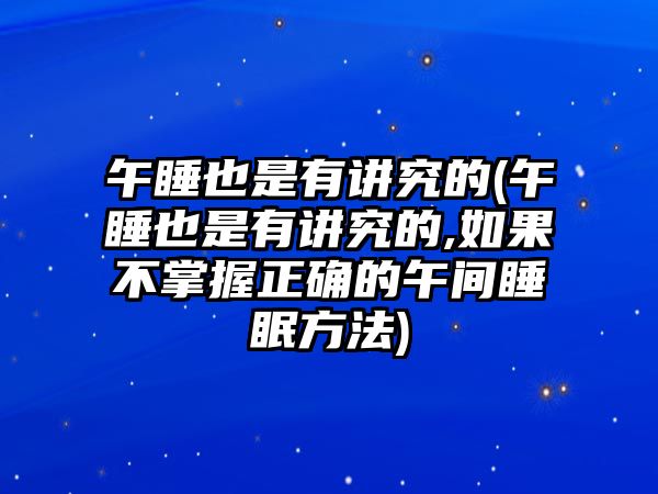 午睡也是有講究的(午睡也是有講究的,如果不掌握正確的午間睡眠方法)