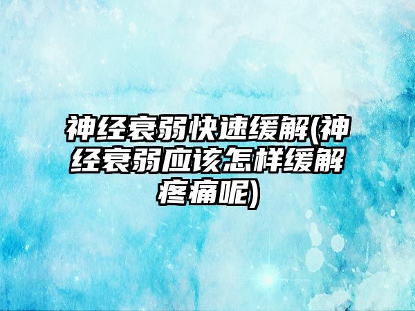 神經(jīng)衰弱快速緩解(神經(jīng)衰弱應(yīng)該怎樣緩解疼痛呢)