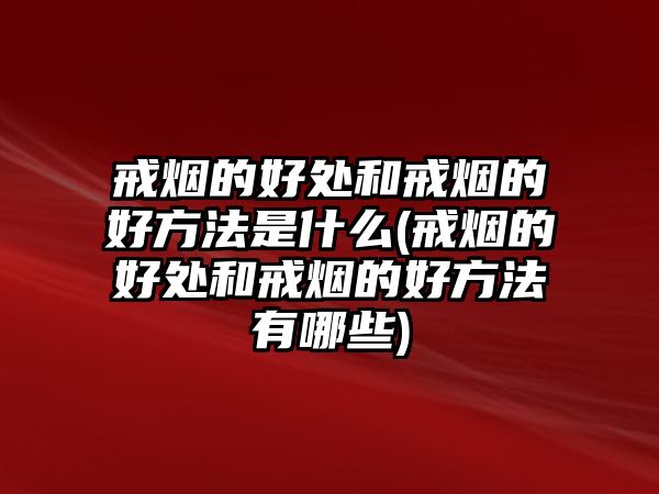 戒煙的好處和戒煙的好方法是什么(戒煙的好處和戒煙的好方法有哪些)