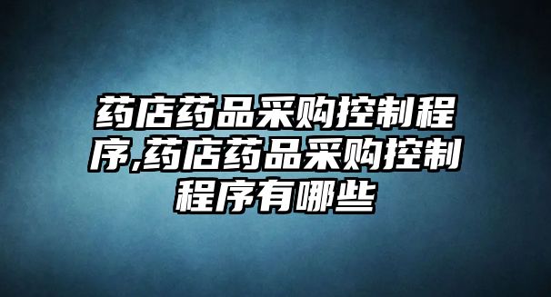 藥店藥品采購控制程序,藥店藥品采購控制程序有哪些