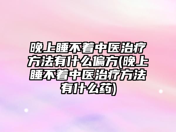 晚上睡不著中醫(yī)治療方法有什么偏方(晚上睡不著中醫(yī)治療方法有什么藥)