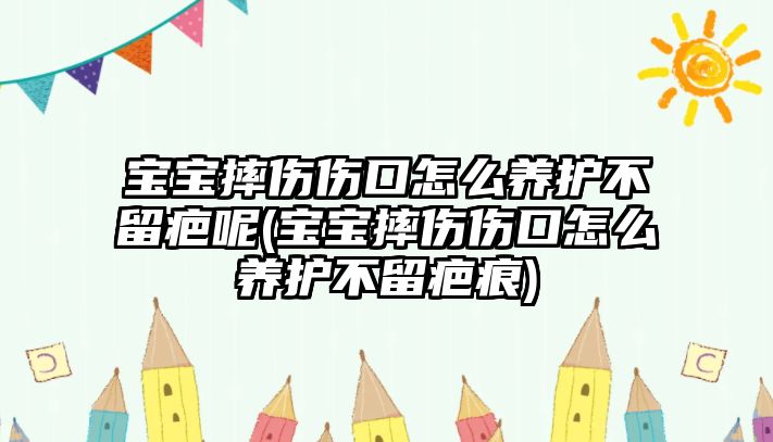 寶寶摔傷傷口怎么養(yǎng)護(hù)不留疤呢(寶寶摔傷傷口怎么養(yǎng)護(hù)不留疤痕)