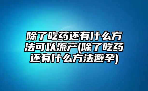 除了吃藥還有什么方法可以流產(chǎn)(除了吃藥還有什么方法避孕)