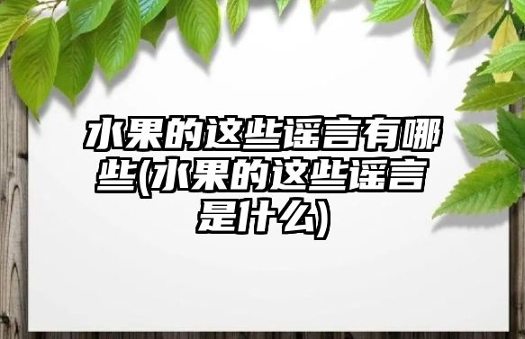 水果的這些謠言有哪些(水果的這些謠言是什么)