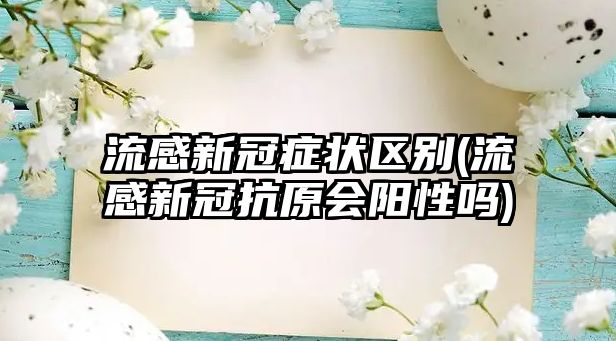 流感新冠癥狀區(qū)別(流感新冠抗原會(huì)陽(yáng)性嗎)