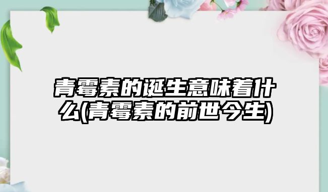 青霉素的誕生意味著什么(青霉素的前世今生)