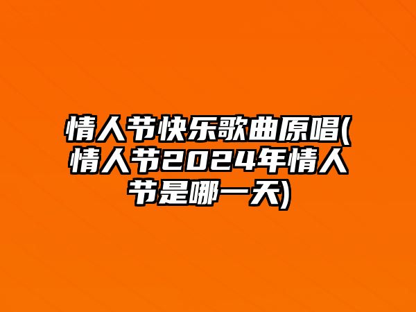 情人節(jié)快樂歌曲原唱(情人節(jié)2024年情人節(jié)是哪一天)