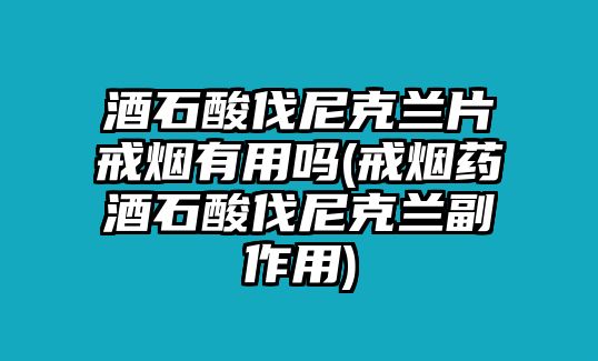 酒石酸伐尼克蘭片戒煙有用嗎(戒煙藥酒石酸伐尼克蘭副作用)