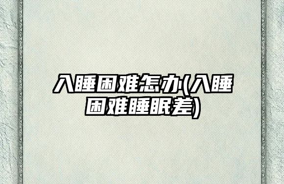 入睡困難怎辦(入睡困難睡眠差)