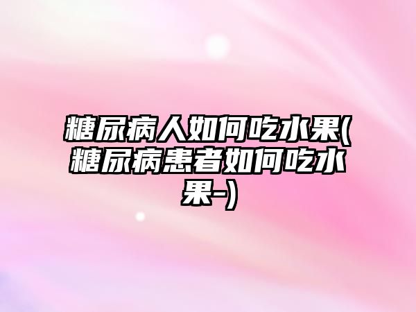 糖尿病人如何吃水果(糖尿病患者如何吃水果-)