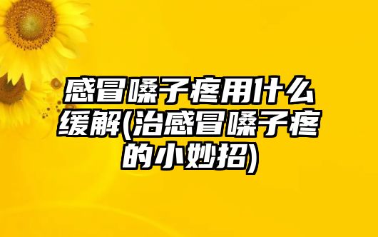 感冒嗓子疼用什么緩解(治感冒嗓子疼的小妙招)