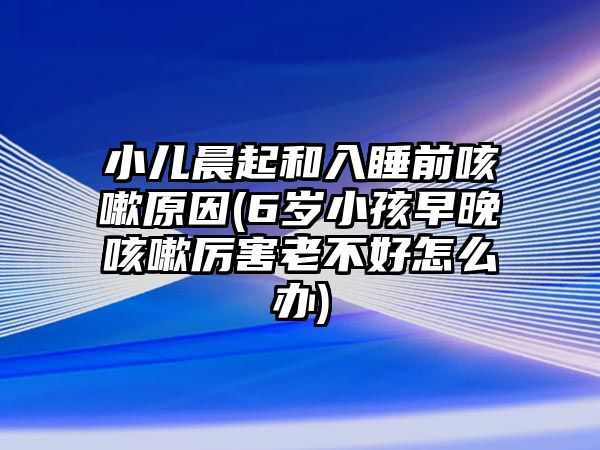 小兒晨起和入睡前咳嗽原因(6歲小孩早晚咳嗽厲害老不好怎么辦)