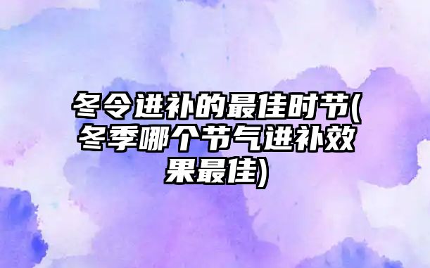 冬令進補的最佳時節(jié)(冬季哪個節(jié)氣進補效果最佳)