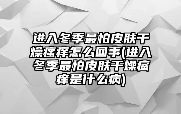 進入冬季最怕皮膚干燥瘙癢怎么回事(進入冬季最怕皮膚干燥瘙癢是什么病)