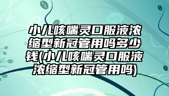 小兒咳喘靈口服液濃縮型新冠管用嗎多少錢(小兒咳喘靈口服液濃縮型新冠管用嗎)