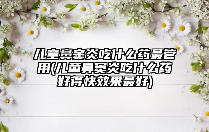 兒童鼻竇炎吃什么藥最管用(兒童鼻竇炎吃什么藥好得快效果最好)