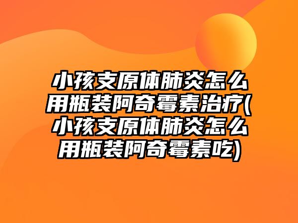 小孩支原體肺炎怎么用瓶裝阿奇霉素治療(小孩支原體肺炎怎么用瓶裝阿奇霉素吃)