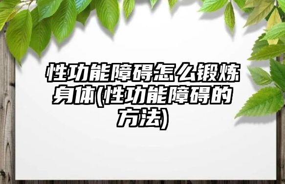 性功能障礙怎么鍛煉身體(性功能障礙的方法)