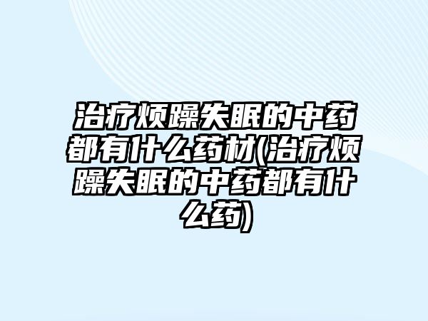 治療煩躁失眠的中藥都有什么藥材(治療煩躁失眠的中藥都有什么藥)