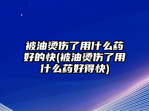 被油燙傷了用什么藥好的快(被油燙傷了用什么藥好得快)