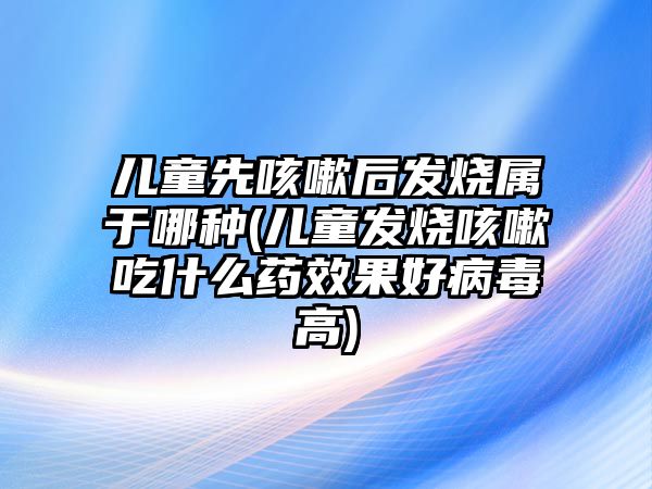 兒童先咳嗽后發(fā)燒屬于哪種(兒童發(fā)燒咳嗽吃什么藥效果好病毒高)