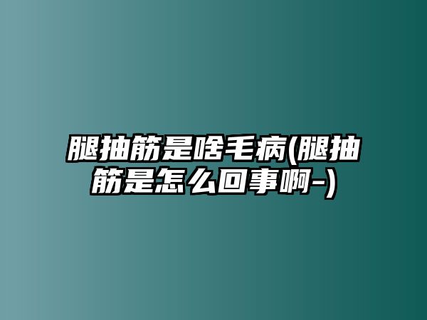 腿抽筋是啥毛病(腿抽筋是怎么回事啊-)