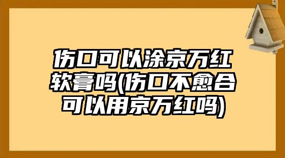 傷口可以涂京萬紅軟膏嗎(傷口不愈合可以用京萬紅嗎)