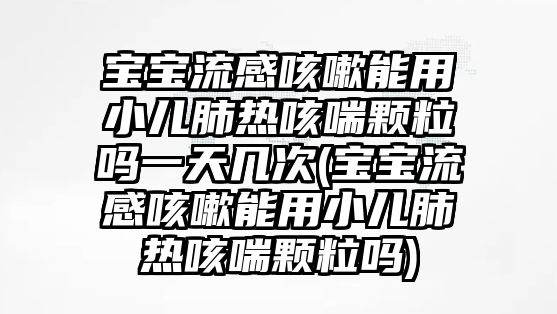 寶寶流感咳嗽能用小兒肺熱咳喘顆粒嗎一天幾次(寶寶流感咳嗽能用小兒肺熱咳喘顆粒嗎)