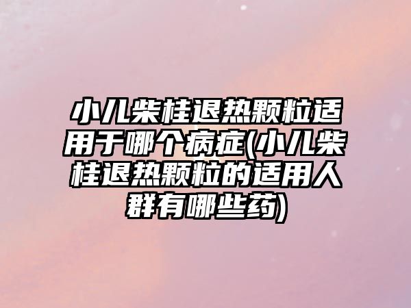 小兒柴桂退熱顆粒適用于哪個病癥(小兒柴桂退熱顆粒的適用人群有哪些藥)