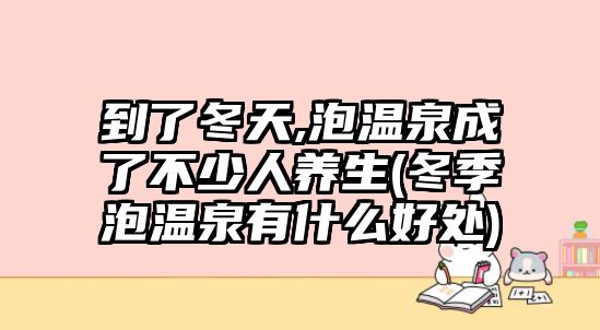 到了冬天,泡溫泉成了不少人養(yǎng)生(冬季泡溫泉有什么好處)