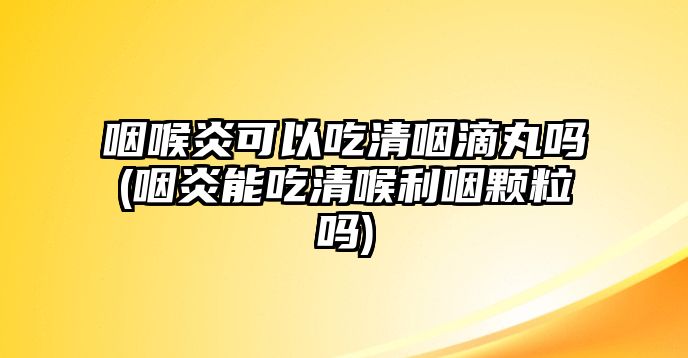 咽喉炎可以吃清咽滴丸嗎(咽炎能吃清喉利咽顆粒嗎)