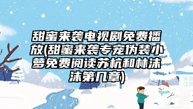 甜蜜來襲電視劇免費播放(甜蜜來襲專寵偽裝小蘿免費閱讀蘇杭和林沫沫第幾章)