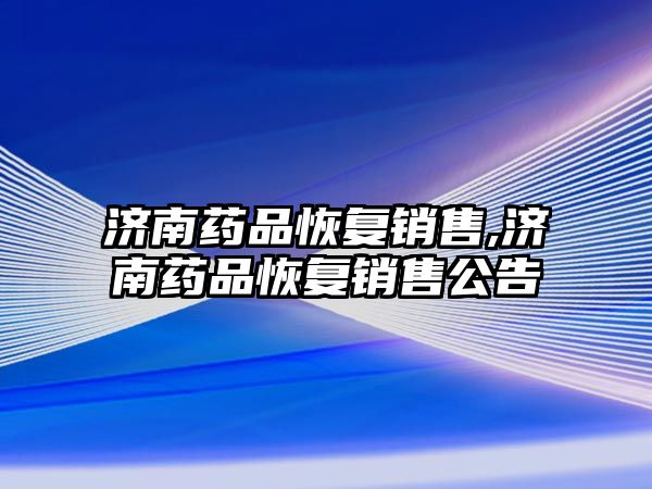 濟南藥品恢復銷售,濟南藥品恢復銷售公告