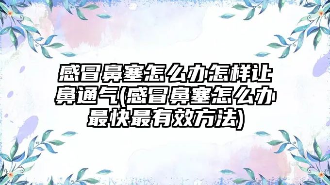 感冒鼻塞怎么辦怎樣讓鼻通氣(感冒鼻塞怎么辦最快最有效方法)