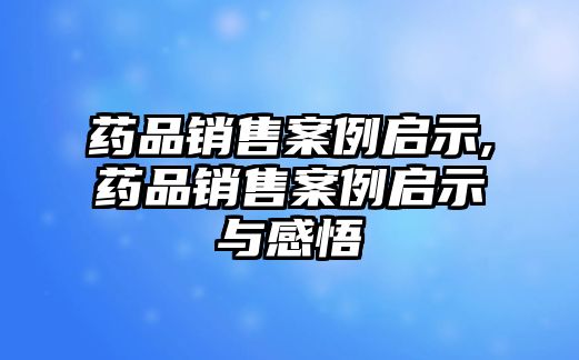 藥品銷售案例啟示,藥品銷售案例啟示與感悟