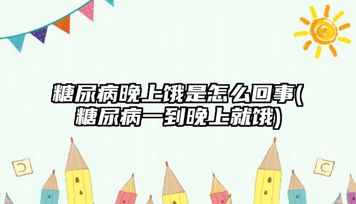 糖尿病晚上餓是怎么回事(糖尿病一到晚上就餓)