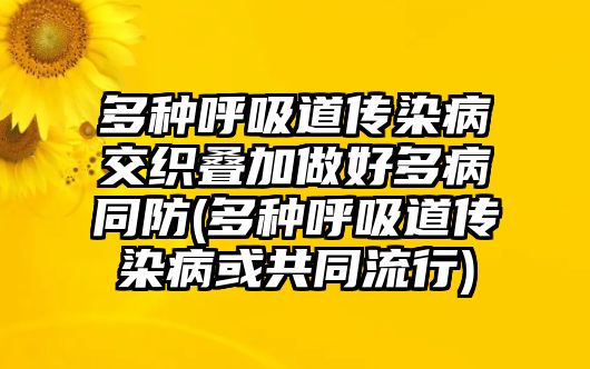 多種呼吸道傳染病交織疊加做好多病同防(多種呼吸道傳染病或共同流行)