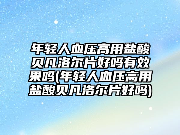 年輕人血壓高用鹽酸貝凡洛爾片好嗎有效果嗎(年輕人血壓高用鹽酸貝凡洛爾片好嗎)