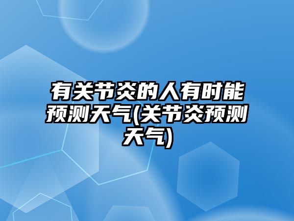 有關(guān)節(jié)炎的人有時(shí)能預(yù)測(cè)天氣(關(guān)節(jié)炎預(yù)測(cè)天氣)