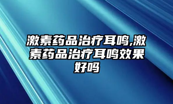 激素藥品治療耳鳴,激素藥品治療耳鳴效果好嗎