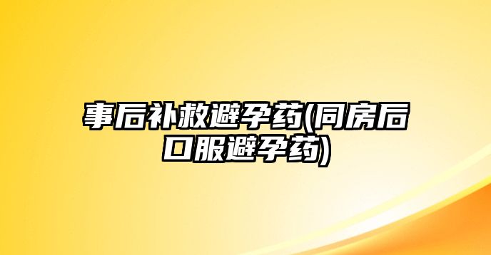 事后補救避孕藥(同房后口服避孕藥)