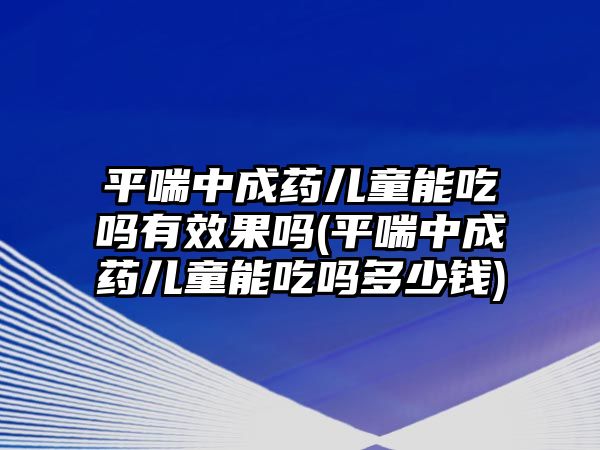 平喘中成藥兒童能吃嗎有效果嗎(平喘中成藥兒童能吃嗎多少錢)