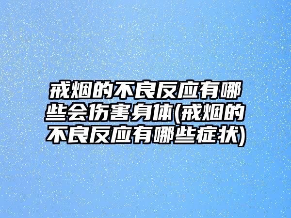 戒煙的不良反應(yīng)有哪些會(huì)傷害身體(戒煙的不良反應(yīng)有哪些癥狀)